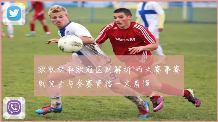 欧联杯和欧冠区别解析 两大赛事赛制奖金与参赛资格一文看懂