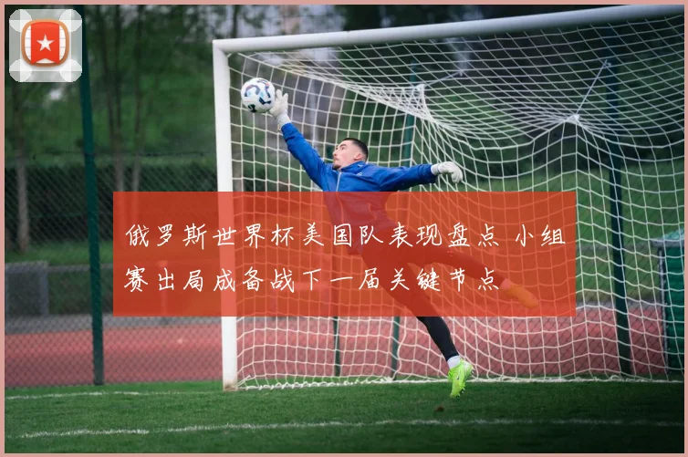 俄罗斯世界杯美国队表现盘点 小组赛出局成备战下一届关键节点
