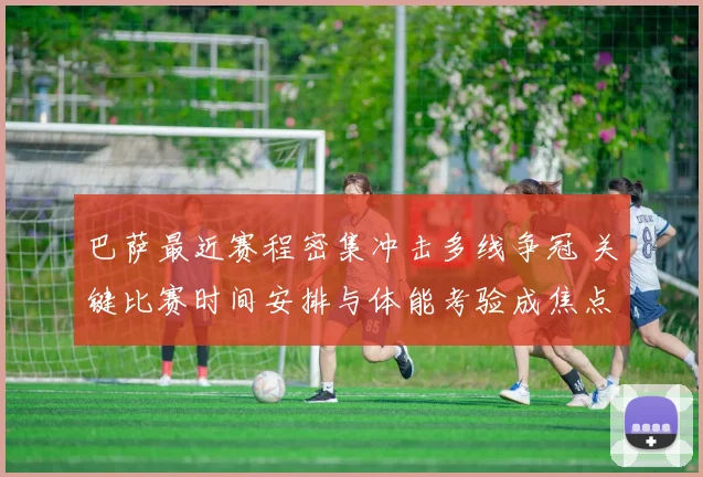 巴萨最近赛程密集冲击多线争冠 关键比赛时间安排与体能考验成焦点