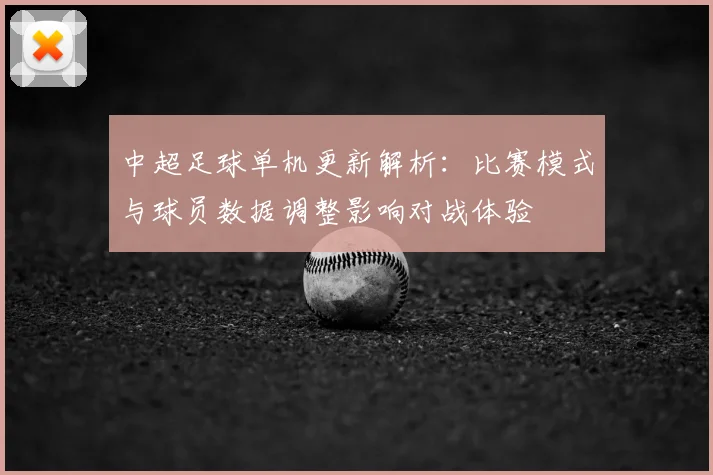 中超足球单机更新解析：比赛模式与球员数据调整影响对战体验