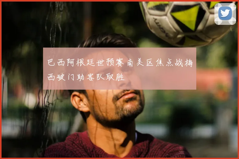 巴西阿根廷世预赛南美区焦点战梅西破门助客队取胜