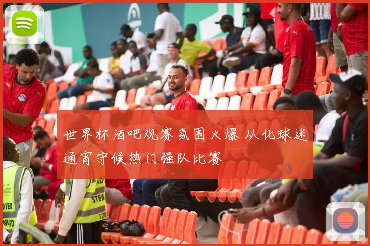 世界杯酒吧观赛氛围火爆 从化球迷通宵守候热门强队比赛