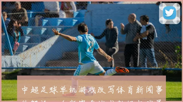 中超足球单机游戏改写体育新闻事件解读：全新赛季战术数据与球员伤停影响