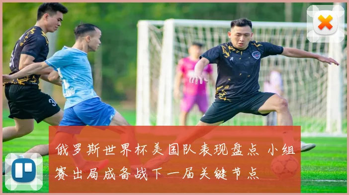 俄罗斯世界杯美国队表现盘点 小组赛出局成备战下一届关键节点