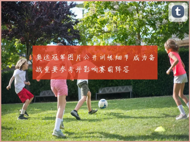 奥运冠军图片公开训练细节 成为备战重要参考并影响赛前阵容