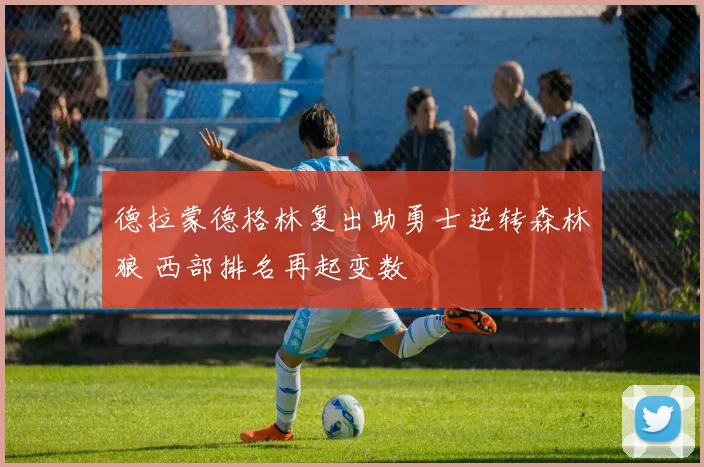 德拉蒙德格林复出助勇士逆转森林狼 西部排名再起变数