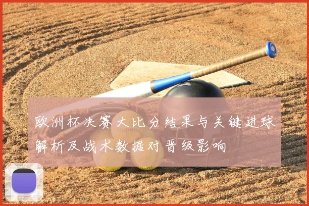 欧洲杯决赛大比分结果与关键进球解析及战术数据对晋级影响