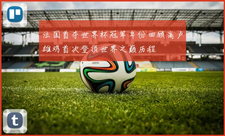 法国首夺世界杯冠军年份回顾高卢雄鸡首次登顶世界之巅历程