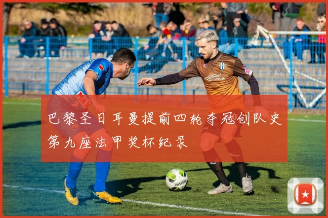 巴黎圣日耳曼提前四轮夺冠创队史第九座法甲奖杯纪录