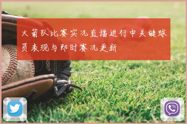 火箭队比赛实况直播进行中关键球员表现与即时赛况更新