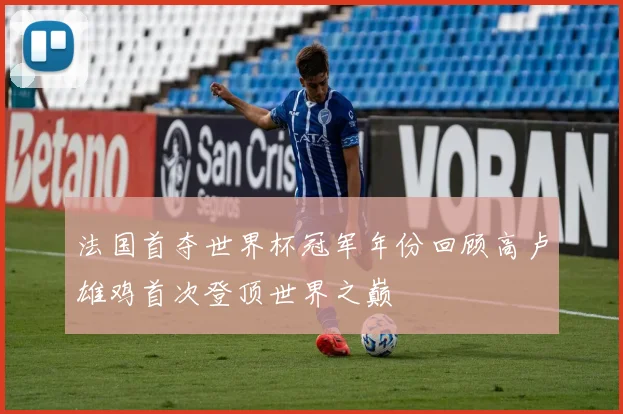 法国首夺世界杯冠军年份回顾高卢雄鸡首次登顶世界之巅