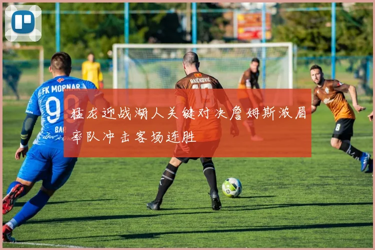 猛龙迎战湖人关键对决詹姆斯浓眉率队冲击客场连胜