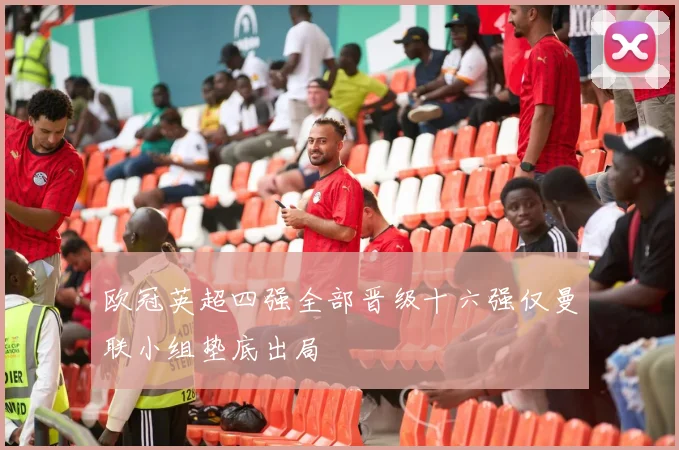 欧冠英超四强全部晋级十六强仅曼联小组垫底出局