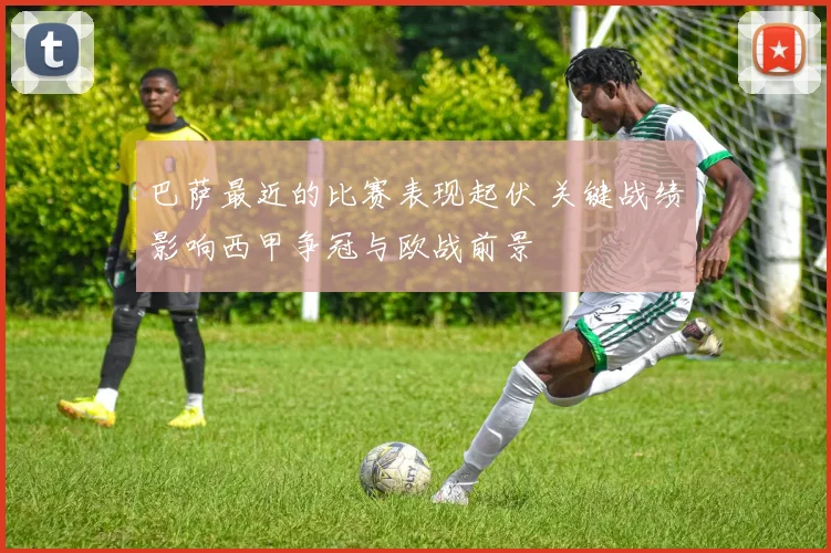 巴萨最近的比赛表现起伏 关键战绩影响西甲争冠与欧战前景