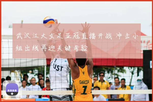 武汉江大女足亚冠直播开战 冲击小组出线再迎关键考验