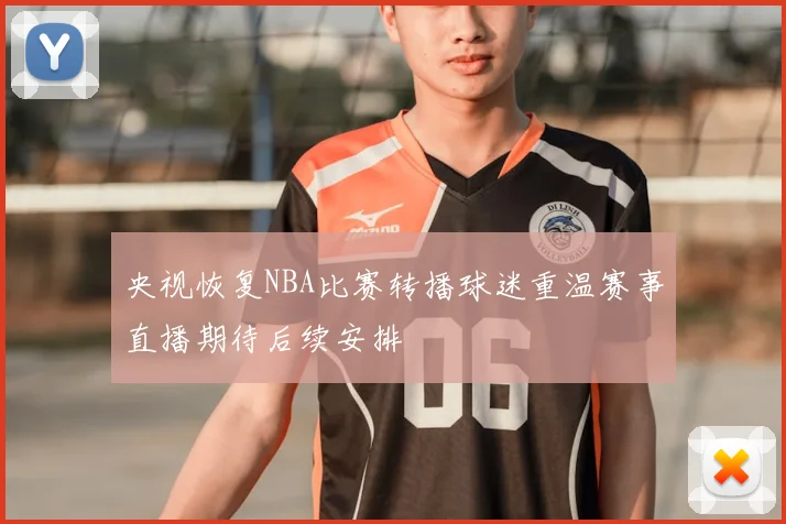 央视恢复NBA比赛转播球迷重温赛事直播期待后续安排
