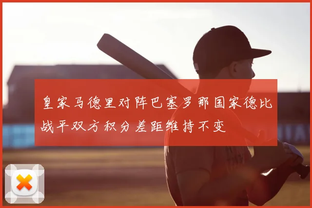 皇家马德里对阵巴塞罗那国家德比战平双方积分差距维持不变