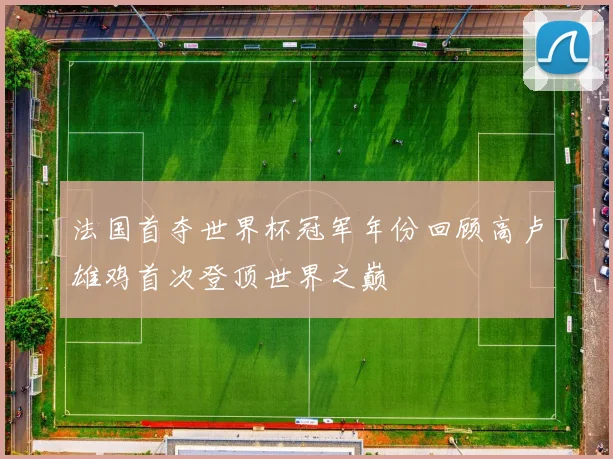 法国首夺世界杯冠军年份回顾高卢雄鸡首次登顶世界之巅