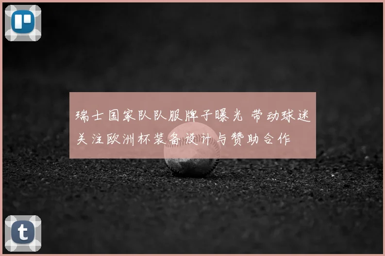 瑞士国家队队服牌子曝光 带动球迷关注欧洲杯装备设计与赞助合作