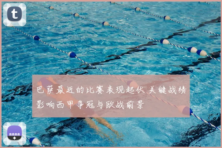 巴萨最近的比赛表现起伏 关键战绩影响西甲争冠与欧战前景