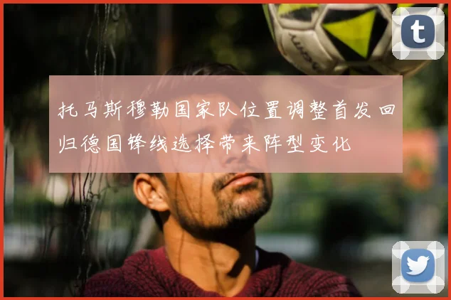 托马斯穆勒国家队位置调整首发回归德国锋线选择带来阵型变化