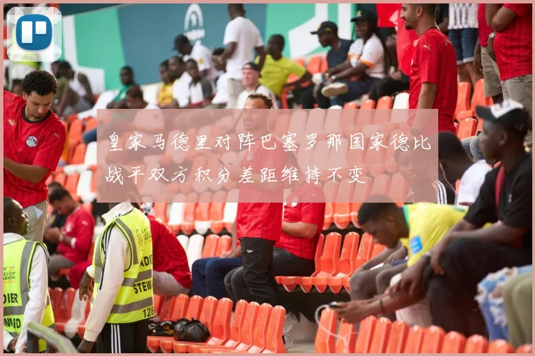 皇家马德里对阵巴塞罗那国家德比战平双方积分差距维持不变