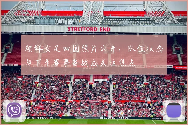 朝鲜女足回国照片公开,队伍状态与下季赛事备战成关注焦点