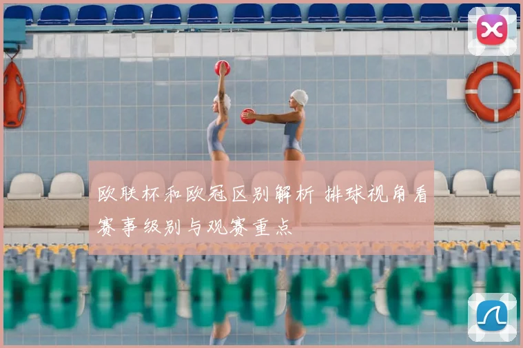 欧联杯和欧冠区别解析 排球视角看赛事级别与观赛重点