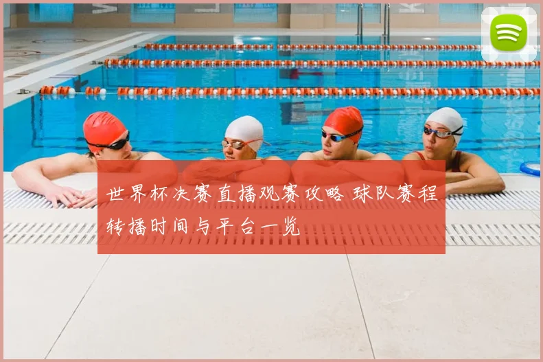 世界杯决赛直播观赛攻略 球队赛程转播时间与平台一览