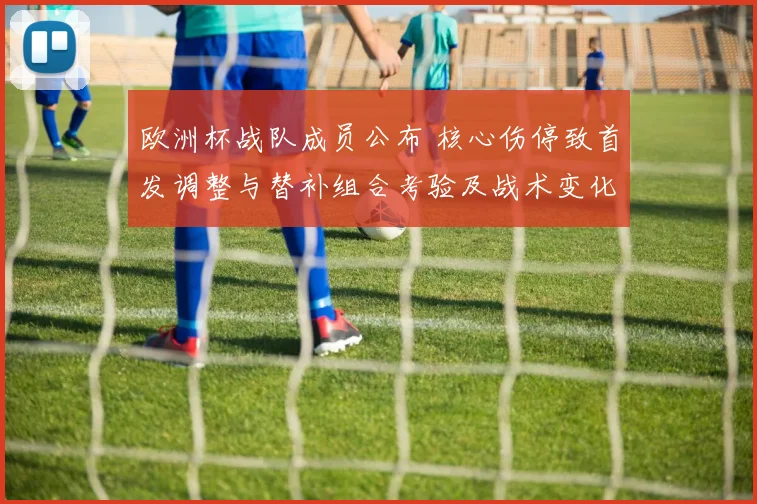 欧洲杯战队成员公布 核心伤停致首发调整与替补组合考验及战术变化