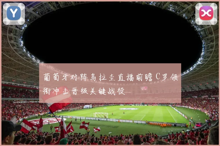 葡萄牙对阵乌拉圭直播前瞻 C罗领衔冲击晋级关键战役