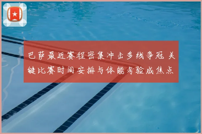 巴萨最近赛程密集冲击多线争冠 关键比赛时间安排与体能考验成焦点