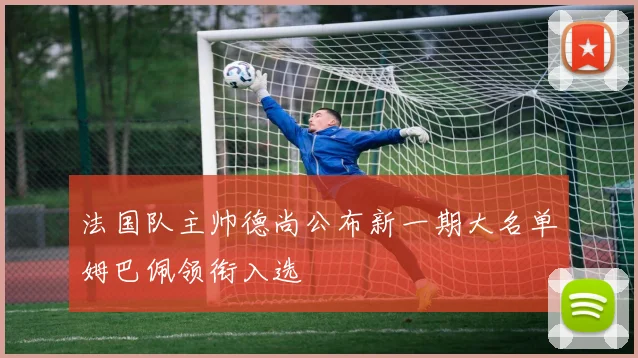 法国队主帅德尚公布新一期大名单姆巴佩领衔入选