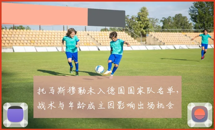 托马斯穆勒未入德国国家队名单，战术与年龄成主因影响出场机会