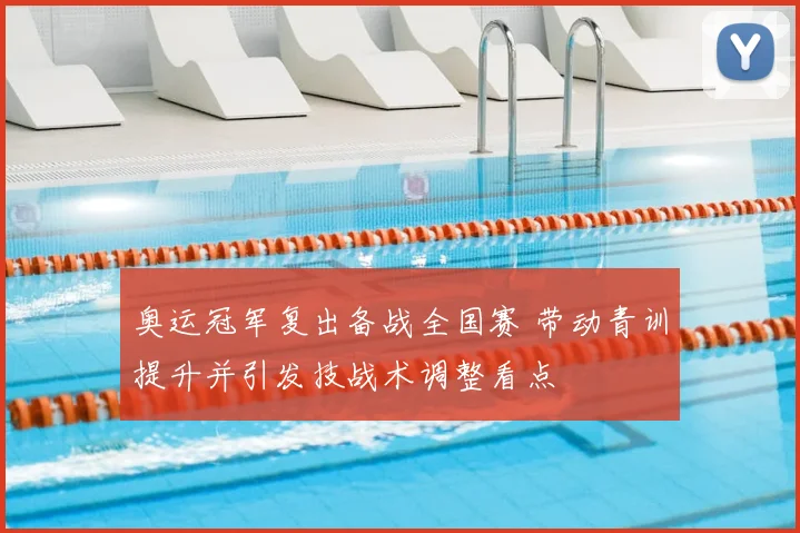 奥运冠军复出备战全国赛 带动青训提升并引发技战术调整看点