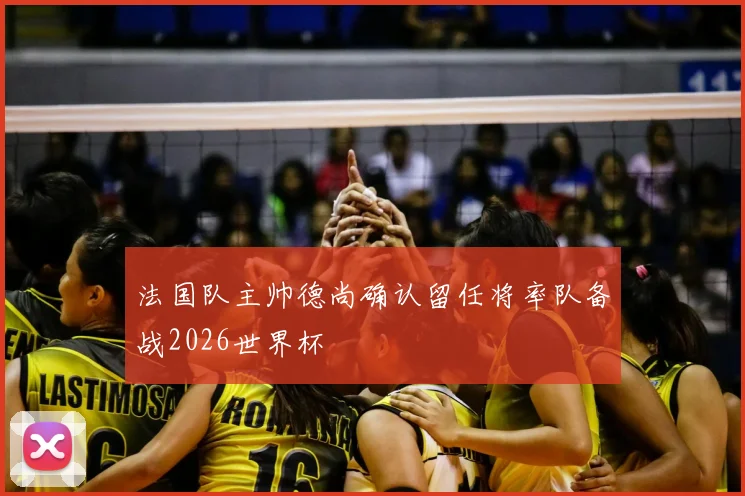 法国队主帅德尚确认留任将率队备战2026世界杯