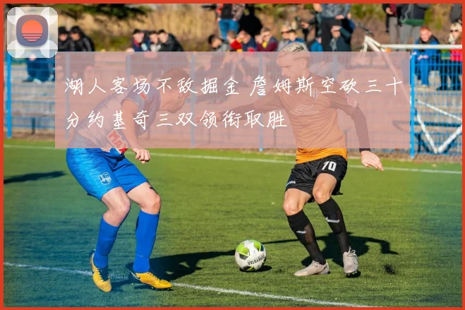 湖人客场不敌掘金 詹姆斯空砍三十分约基奇三双领衔取胜