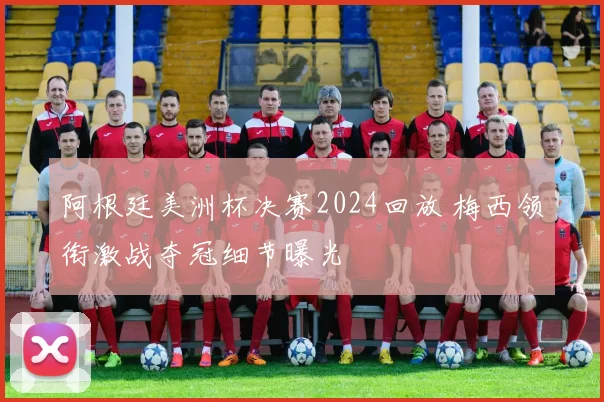 阿根廷美洲杯决赛2024回放 梅西领衔激战夺冠细节曝光