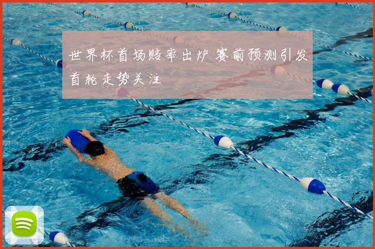 世界杯首场赔率出炉 赛前预测引发首轮走势关注