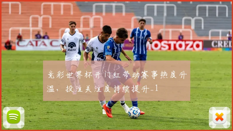 竞彩世界杯开门红带动赛事热度升温,投注关注度持续提升_1