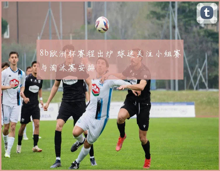 8b欧洲杯赛程出炉 球迷关注小组赛与淘汰赛安排