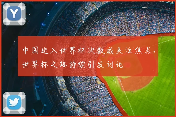 中国进入世界杯次数成关注焦点，世界杯之路持续引发讨论
