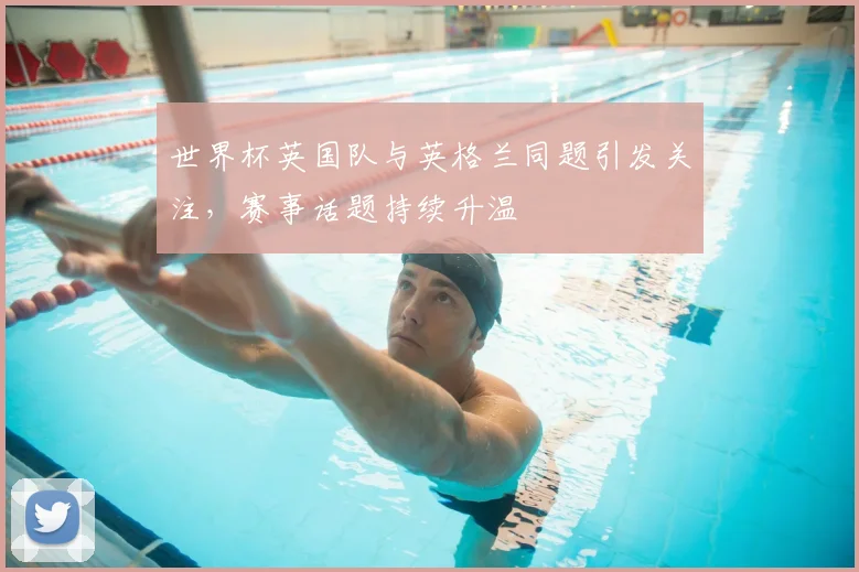 世界杯英国队与英格兰同题引发关注，赛事话题持续升温
