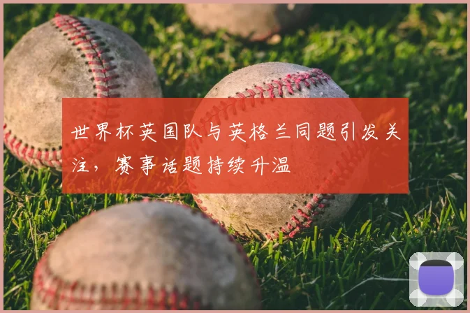 世界杯英国队与英格兰同题引发关注，赛事话题持续升温