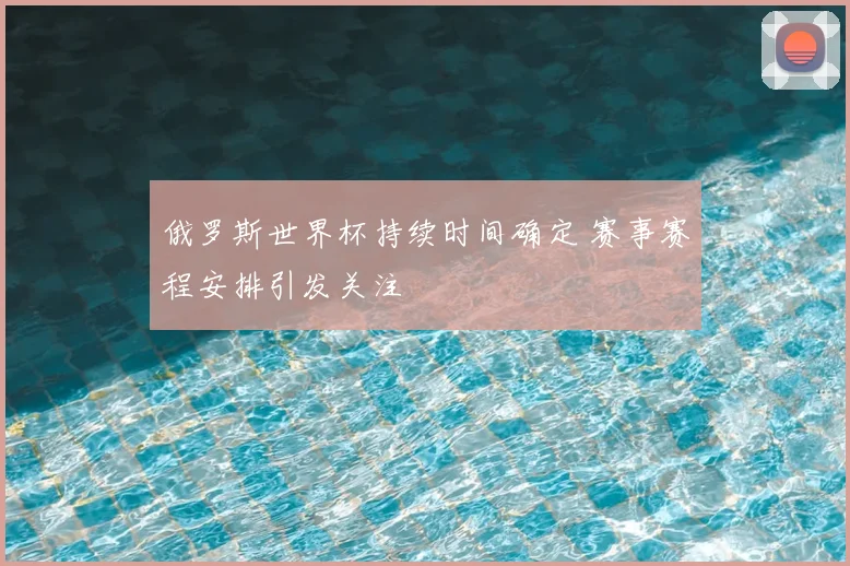 俄罗斯世界杯持续时间确定 赛事赛程安排引发关注