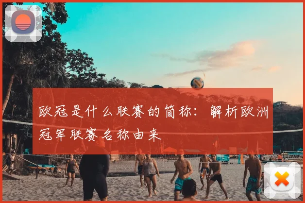 欧冠是什么联赛的简称：解析欧洲冠军联赛名称由来