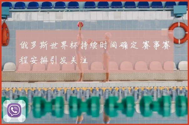 俄罗斯世界杯持续时间确定 赛事赛程安排引发关注